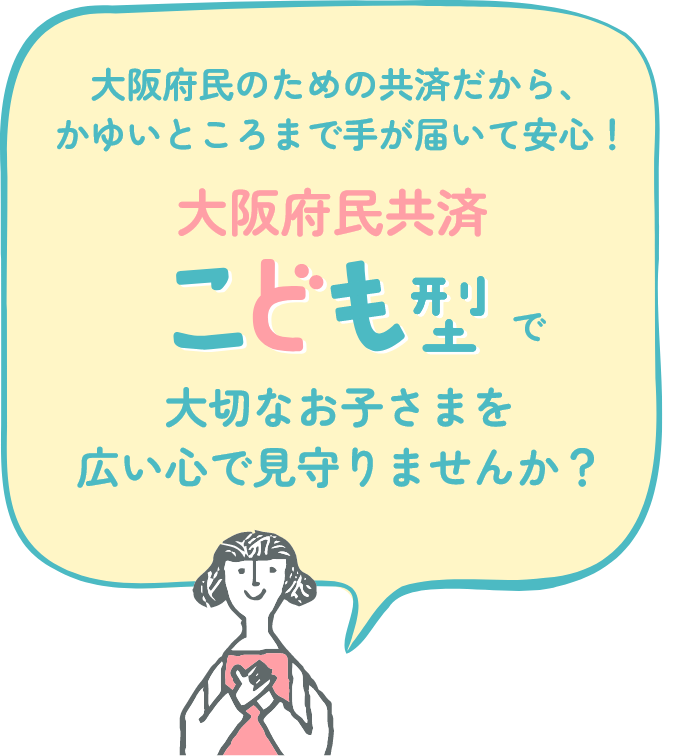 大阪府民のための共済だから、かゆいところまで手が届いて安心！ 大阪府民共済 こども型で大切なお子さまを広い心で見守りませんか？