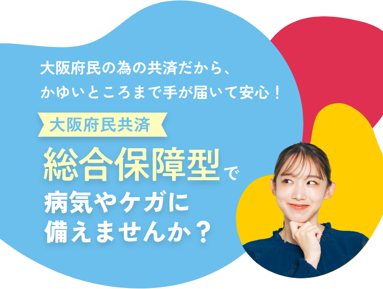 大阪府民の為の共済だから、かゆいところまで手が届いて安心！ 大阪府民共済 総合保障型で病気やケガに備えませんか？