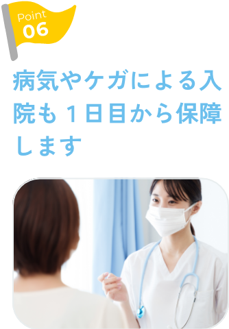 Point6 病気やケガによる入院も１日目から保障します
