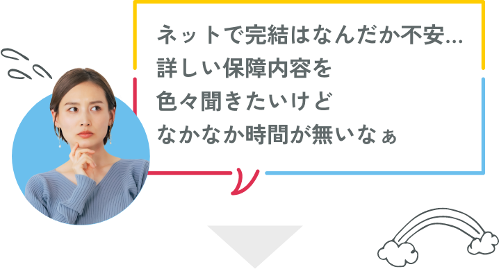 ネットで完結はなんだか不安…詳しい保障内容を色々聞きたいけどなかなか時間がないなぁ